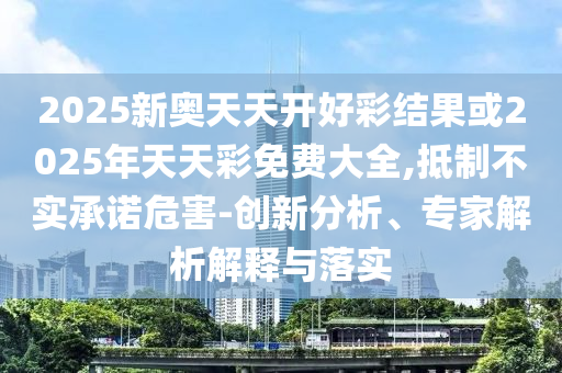 2025新奧天天開好彩結果或2025年天天彩免費大全,抵制不實承諾危害-創新分析、專家解析解釋與落實
